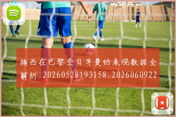 梅西在巴黎圣日耳曼的表现数据全解析_20260528193158_20260609221753