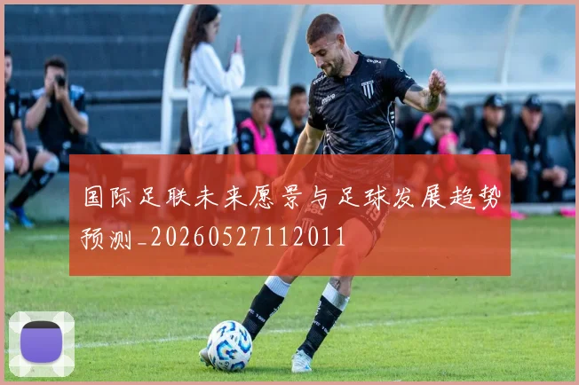 国际足联未来愿景与足球发展趋势预测_20260527112011