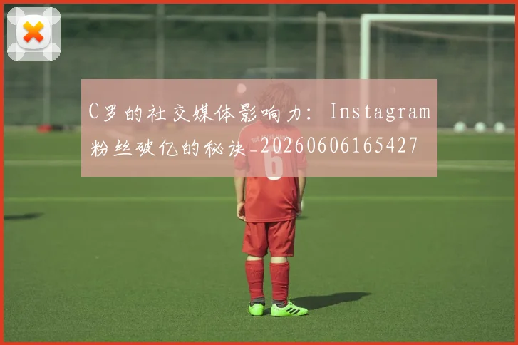 C罗的社交媒体影响力：Instagram粉丝破亿的秘诀_20260606165427