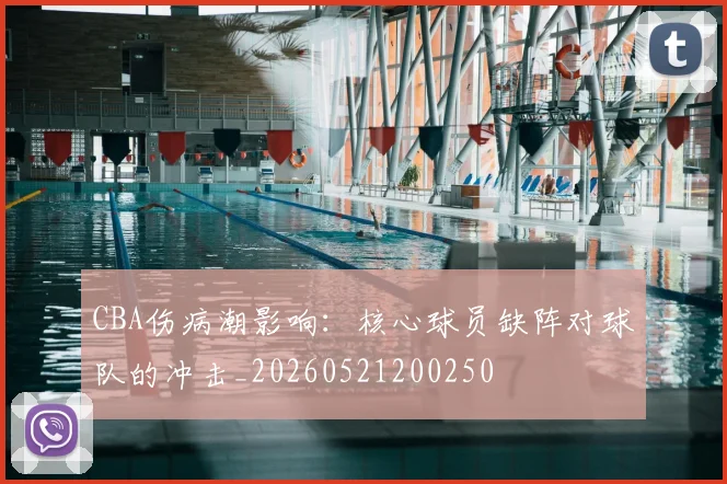 CBA伤病潮影响：核心球员缺阵对球队的冲击_20260521200250