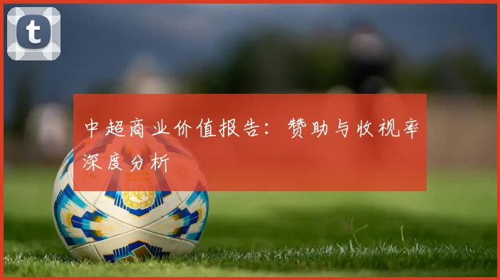 中超商业价值报告：赞助与收视率深度分析