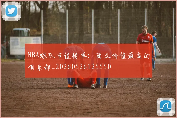 NBA球队市值榜单：商业价值最高的俱乐部_20260526125550