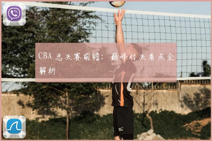 CBA 总决赛前瞻:巅峰对决看点全解析