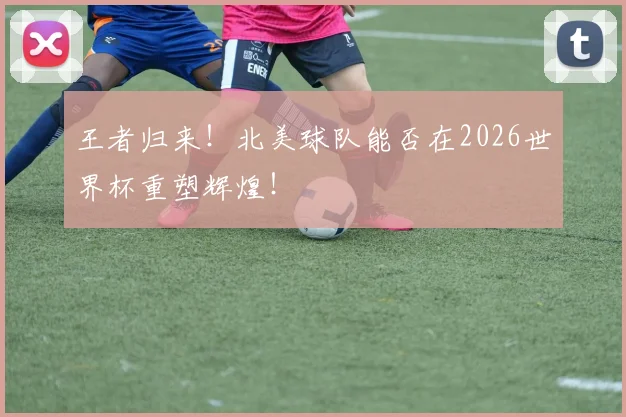 王者归来!北美球队能否在2026世界杯重塑辉煌!