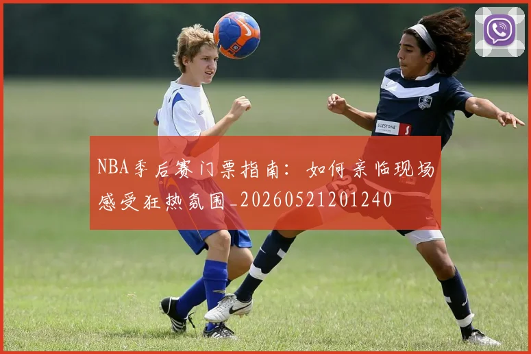 NBA季后赛门票指南:如何亲临现场感受狂热氛围_20260521201240