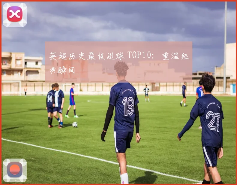 英超历史最佳进球 TOP10:重温经典瞬间