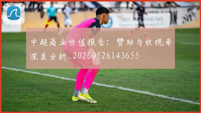 中超商业价值报告：赞助与收视率深度分析_20260526143655