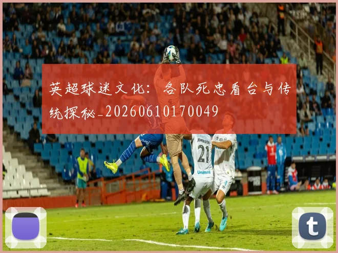 英超球迷文化:各队死忠看台与传统探秘_20260610170049