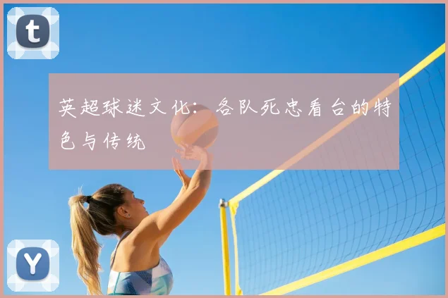 英超球迷文化：各队死忠看台的特色与传统