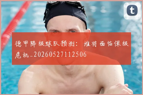 德甲降级球队预测：谁将面临保级危机_20260527112506