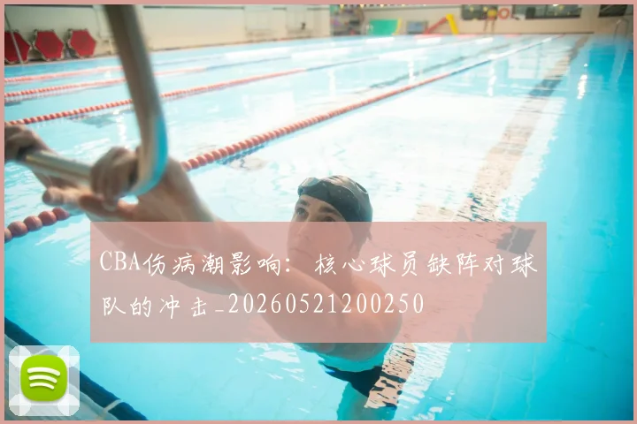 CBA伤病潮影响：核心球员缺阵对球队的冲击_20260521200250
