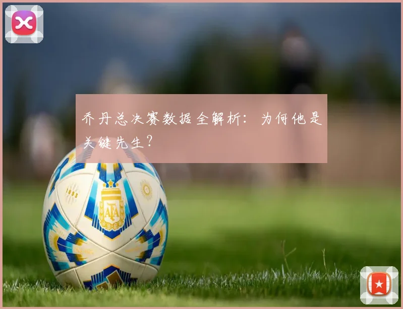 乔丹总决赛数据全解析:为何他是关键先生?
