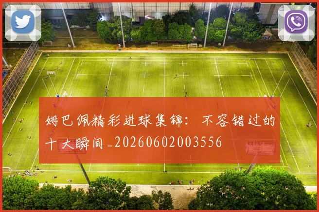 姆巴佩精彩进球集锦：不容错过的十大瞬间_20260602003556