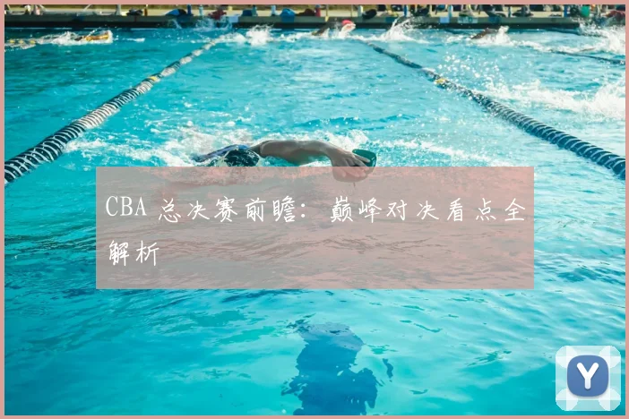 CBA 总决赛前瞻:巅峰对决看点全解析