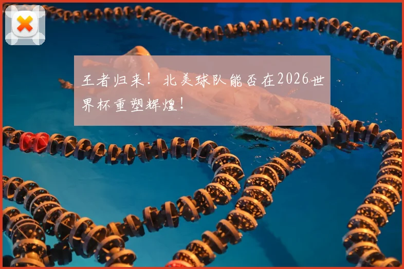 王者归来！北美球队能否在2026世界杯重塑辉煌！