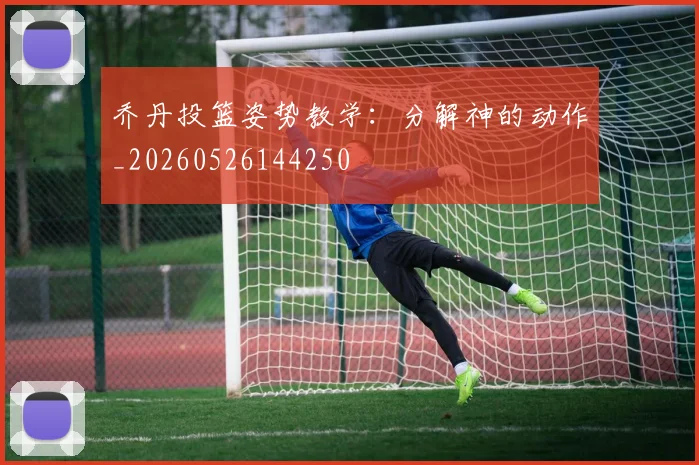 乔丹投篮姿势教学:分解神的动作_20260526144250