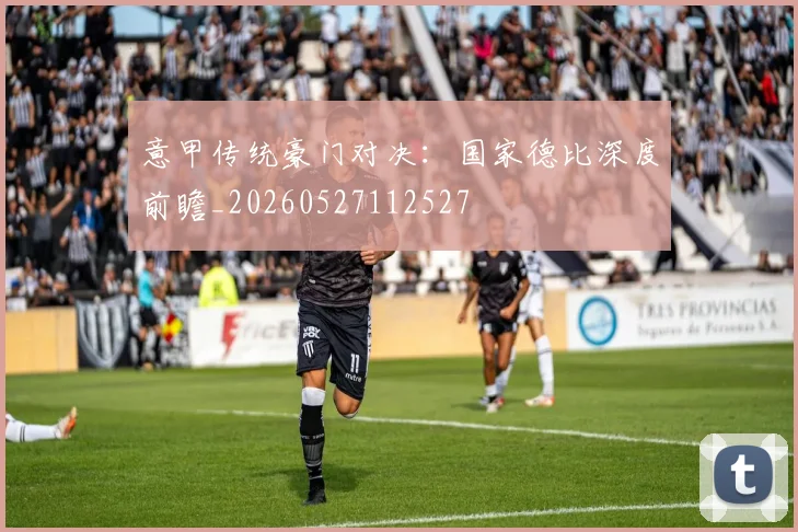 意甲传统豪门对决：国家德比深度前瞻_20260527112527