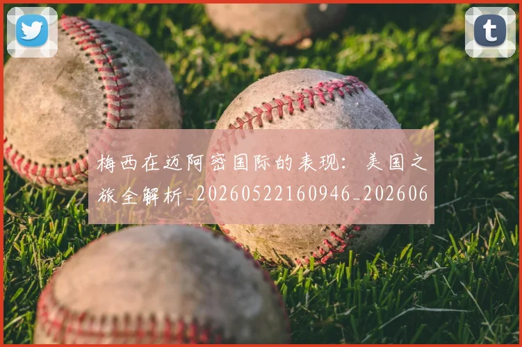 梅西在迈阿密国际的表现：美国之旅全解析_20260522160946_20260609221819