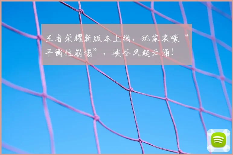 王者荣耀新版本上线，玩家哀嚎“平衡性崩塌”，峡谷风起云涌！