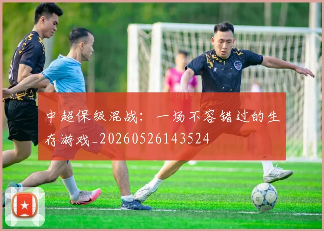 中超保级混战:一场不容错过的生存游戏_20260526143524